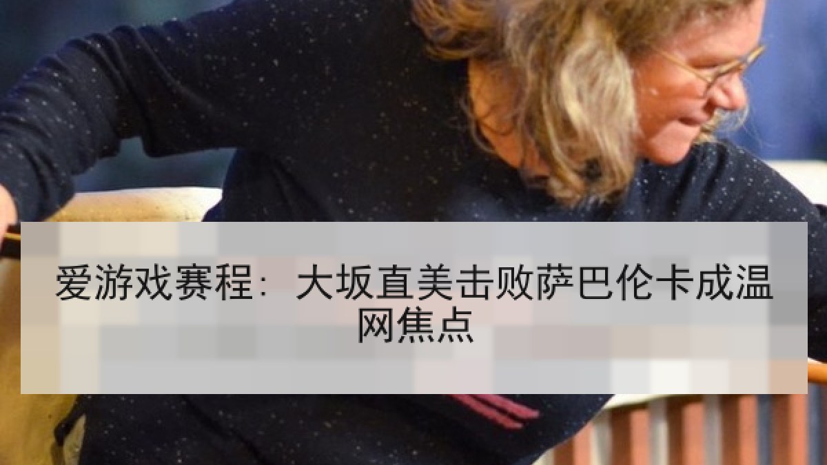 爱游戏赛程: 大坂直美击败萨巴伦卡成温网焦点
