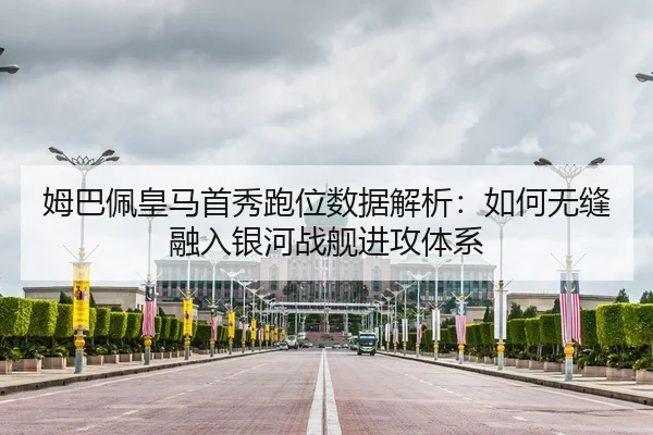 姆巴佩皇马首秀跑位数据解析：如何无缝融入银河战舰进攻体系