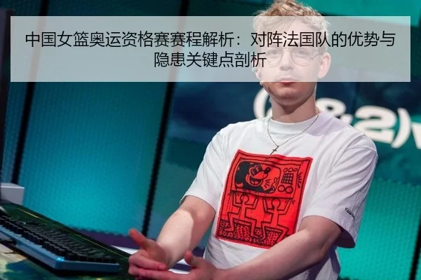 中国女篮奥运资格赛赛程解析：对阵法国队的优势与隐患关键点剖析