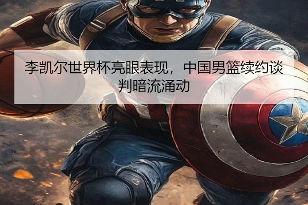 李凯尔世界杯亮眼表现，中国男篮续约谈判暗流涌动